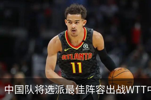 中国队将选派最佳阵容出战WTT中国大满贯赛