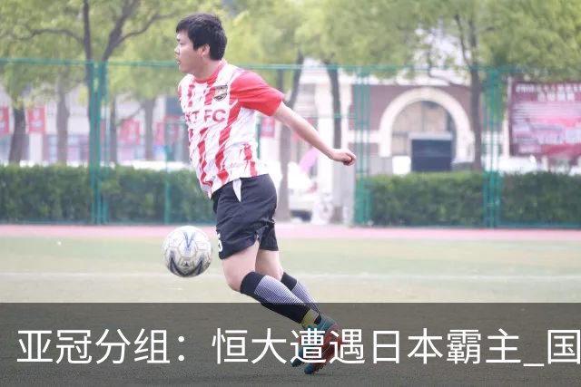 亚冠分组：恒大遭遇日本霸主 国安或再碰蔚山现代