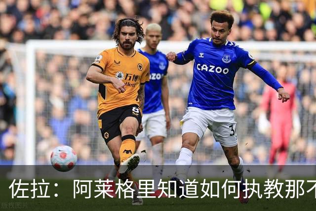 佐拉：阿莱格里知道如何执教那不勒斯，意大利需要年轻球员踢意甲