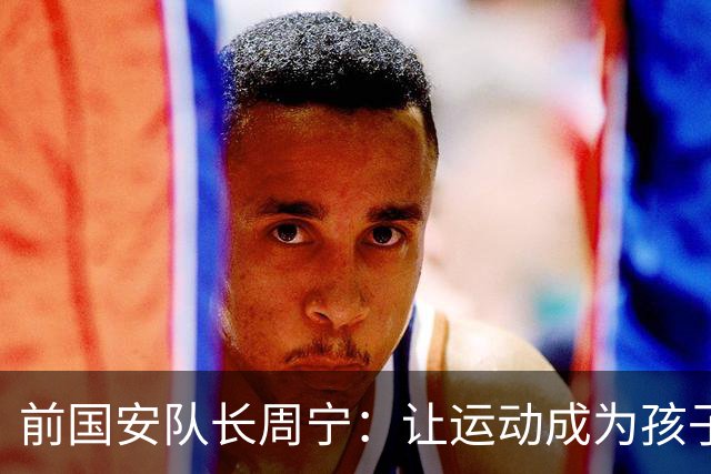 前国安队长周宁：让运动成为孩子一生的朋友