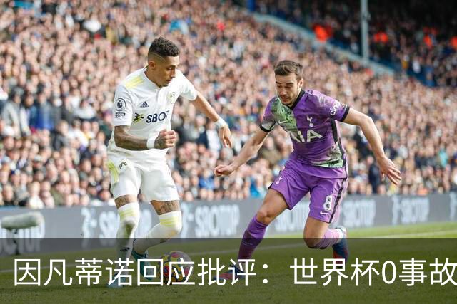 因凡蒂诺回应批评：世界杯0事故0敌意0暴力 你们散布仇恨和谣言