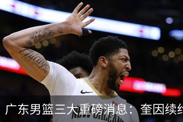 广东男篮三大重磅消息：奎因续约，徐杰冲击顶薪，周鹏新职务敲定