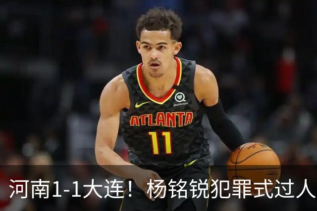 河南1-1大连！杨铭锐犯罪式过人+破门，阿利米搂着纳萨里奥脖子按头