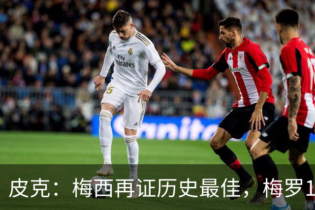 皮克：梅西再证历史最佳，梅罗15年对决精彩绝伦