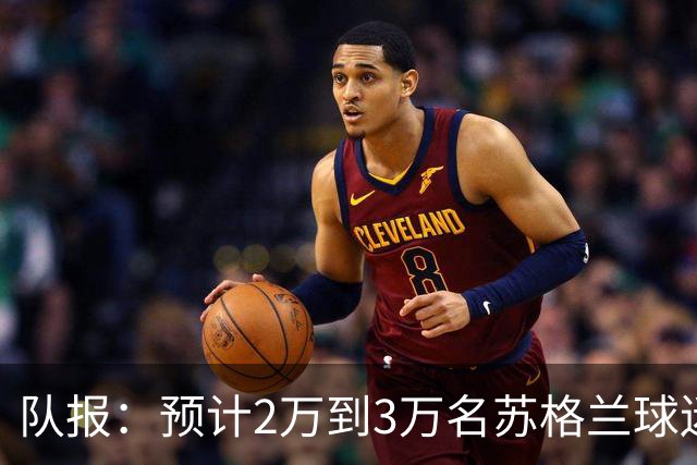队报：预计2万到3万名苏格兰球迷现场观看世界杯首战
