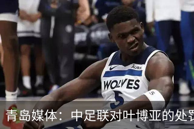 青岛媒体：中足联对叶博亚的处罚有些过重，海牛夏窗需引援